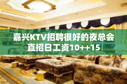 嘉兴KTV招聘很好的夜总会直招日工资10++15