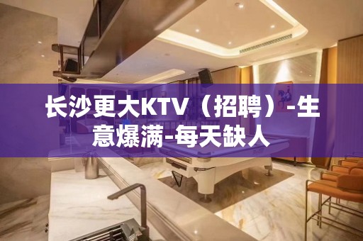 长沙更大KTV（招聘）-生意爆满-每天缺人