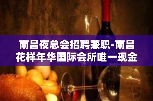 南昌夜总会招聘兼职-南昌花样年华国际会所唯一现金场