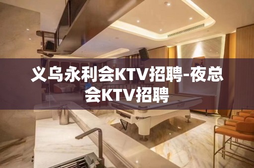 义乌永利会KTV招聘-夜总会KTV招聘