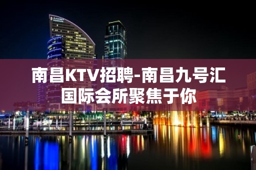 南昌KTV招聘-南昌九号汇国际会所聚焦于你