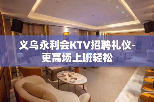 义乌永利会KTV招聘礼仪-更高场上班轻松