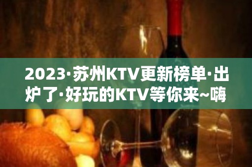 2023·苏州KTV更新榜单·出炉了·好玩的KTV等你来~嗨