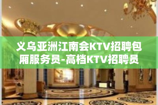 义乌亚洲江南会KTV招聘包厢服务员-高档KTV招聘员工