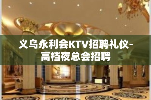 义乌永利会KTV招聘礼仪-高档夜总会招聘