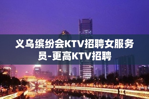 义乌缤纷会KTV招聘女服务员-更高KTV招聘