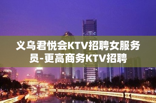 义乌君悦会KTV招聘女服务员-更高商务KTV招聘