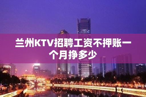 兰州KTV招聘工资不押账一个月挣多少