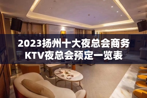 2023扬州十大夜总会商务KTV夜总会预定一览表