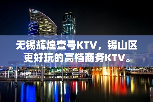 无锡辉煌壹号KTV，锡山区更好玩的高档商务KTV。