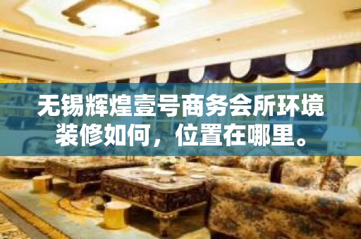 无锡辉煌壹号商务会所环境装修如何，位置在哪里。