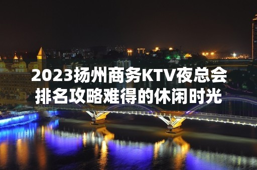 2023扬州商务KTV夜总会排名攻略难得的休闲时光