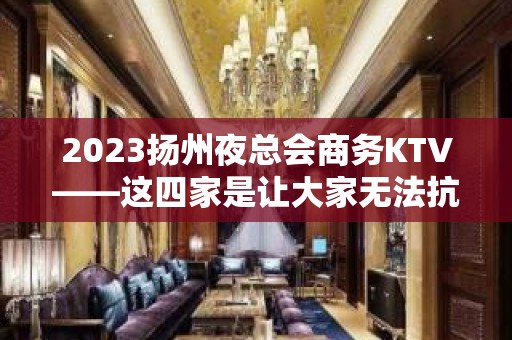 2023扬州夜总会商务KTV——这四家是让大家无法抗拒的