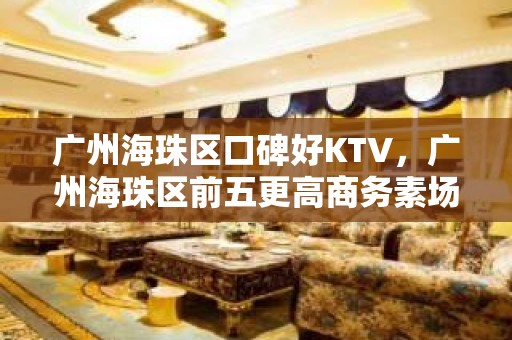 广州海珠区口碑好KTV，广州海珠区前五更高商务素场ktv