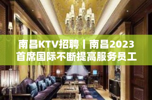 南昌KTV招聘丨南昌2023首席国际不断提高服务员工资