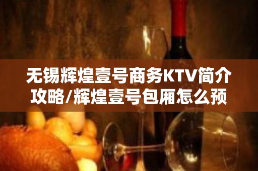 无锡辉煌壹号商务KTV简介攻略/辉煌壹号包厢怎么预定。