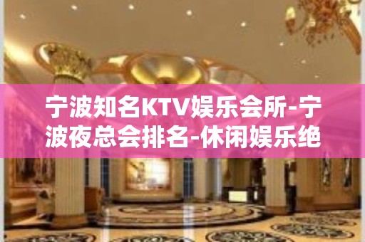 宁波知名KTV娱乐会所-宁波夜总会排名-休闲娱乐绝佳推荐