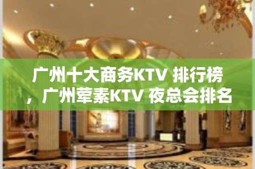 广州十大商务KTV 排行榜，广州荤素KTV 夜总会排名消费