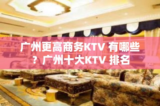 广州更高商务KTV 有哪些？广州十大KTV 排名