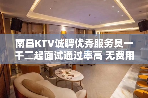 南昌KTV诚聘优秀服务员一千二起面试通过率高 无费用