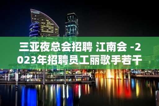 三亚夜总会招聘 江南会 -2023年招聘员工丽歌手若干