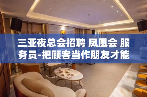 三亚夜总会招聘 凤凰会 服务员-把顾客当作朋友才能赚到