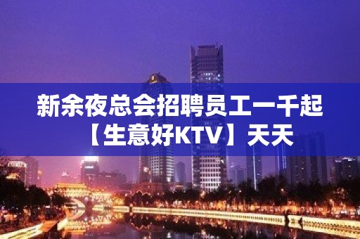 新余夜总会招聘员工一千起【生意好KTV】天天