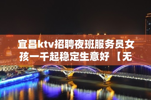 宜昌ktv招聘夜班服务员女孩一千起稳定生意好 【无费用】