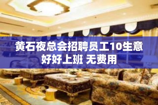 黄石夜总会招聘员工10生意好好上班 无费用