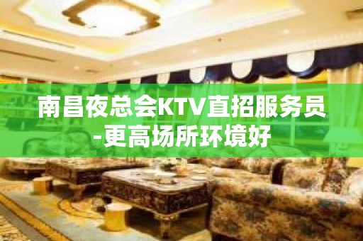 南昌夜总会KTV直招服务员-更高场所环境好