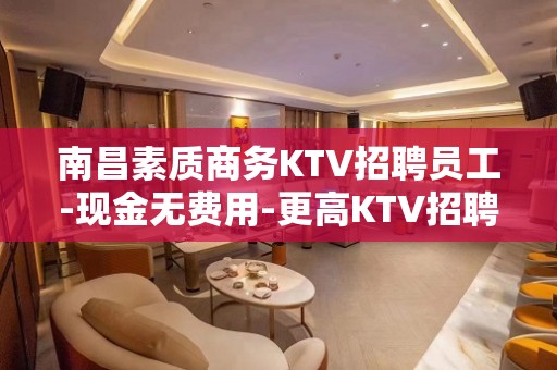 南昌素质商务KTV招聘员工-现金无费用-更高KTV招聘