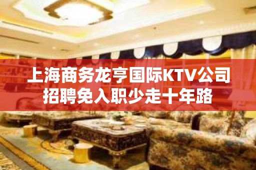 上海商务龙亨国际KTV公司招聘免入职少走十年路