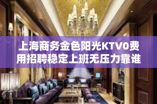 上海商务金色阳光KTV0费用招聘稳定上班无压力靠谁不如靠自己