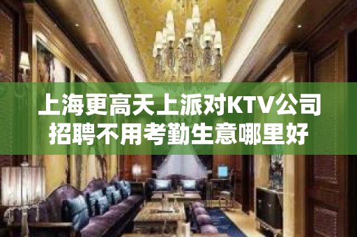 上海更高天上派对KTV公司招聘不用考勤生意哪里好