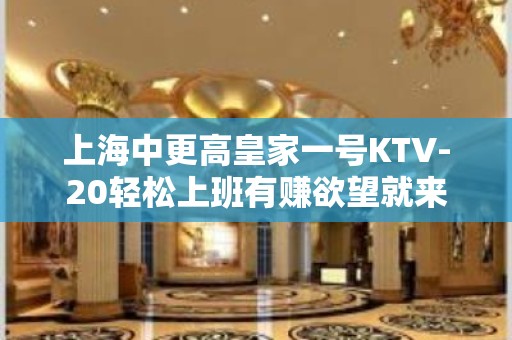 上海中更高皇家一号KTV-20轻松上班有赚欲望就来