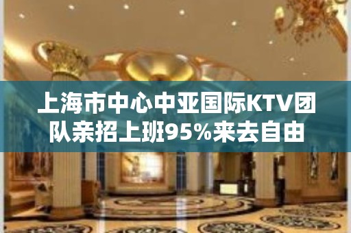 上海市中心中亚国际KTV团队亲招上班95%来去自由