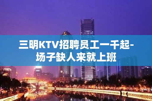 三明KTV招聘员工一千起-场子缺人来就上班