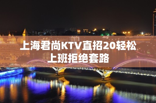 上海君尚KTV直招20轻松上班拒绝套路