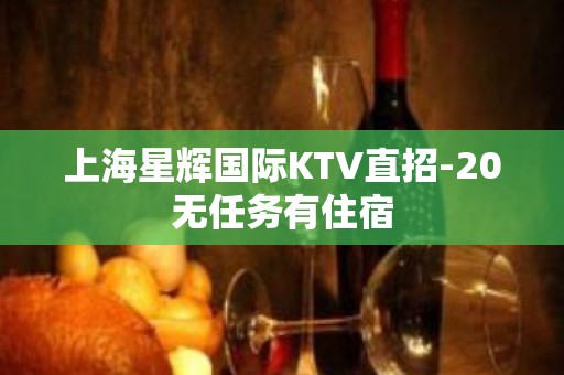 上海星辉国际KTV直招-20无任务有住宿