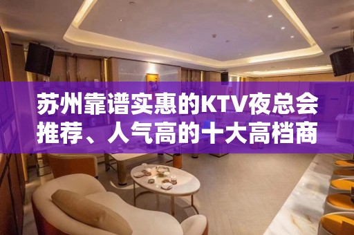 苏州靠谱实惠的KTV夜总会推荐、人气高的十大高档商务KTV排名