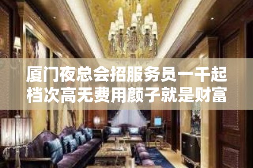 厦门夜总会招服务员一千起档次高无费用颜子就是财富