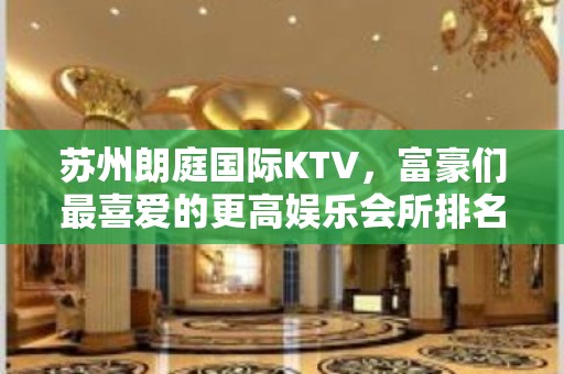 苏州朗庭国际KTV，富豪们最喜爱的更高娱乐会所排名首位