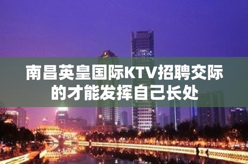 南昌﻿英皇国际KTV招聘交际的才能发挥自己长处