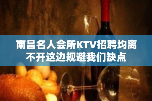 南昌﻿名人会所KTV招聘均离不开这边规避我们缺点