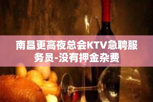 南昌更高夜总会KTV急聘服务员-没有押金杂费