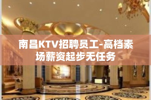 南昌KTV招聘员工-高档素场薪资起步无任务