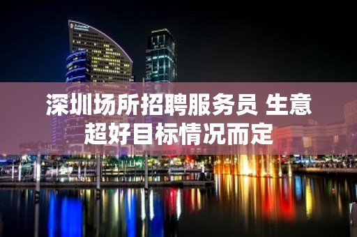 深圳场所招聘服务员 生意超好目标情况而定