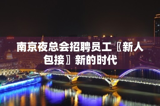 南京夜总会招聘员工〖新人包接〗新的时代