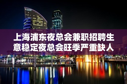 上海浦东夜总会兼职招聘生意稳定夜总会旺季严重缺人