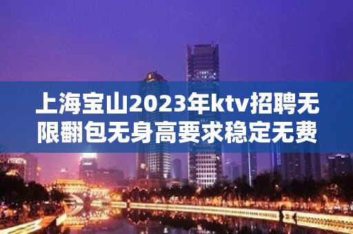 上海宝山2023年ktv招聘无限翻包无身高要求稳定无费用